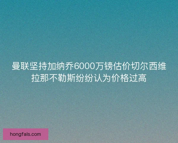 曼联坚持加纳乔6000万镑估价切尔西维拉那不勒斯纷纷认为价格过高