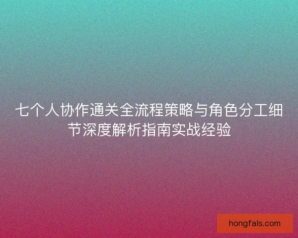 七个人协作通关全流程策略与角色分工细节深度解析指南实战经验
