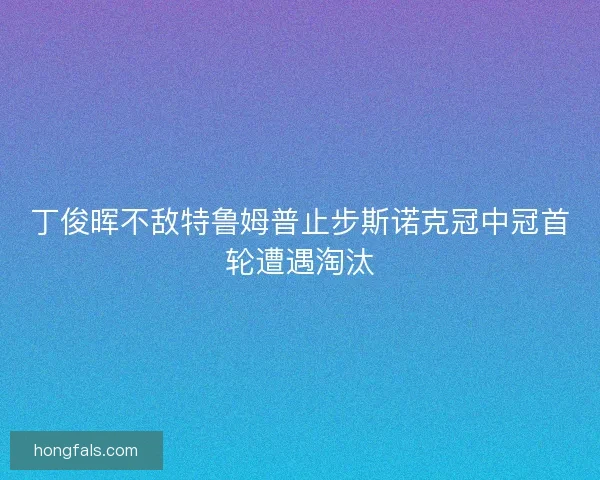 丁俊晖不敌特鲁姆普止步斯诺克冠中冠首轮遭遇淘汰
