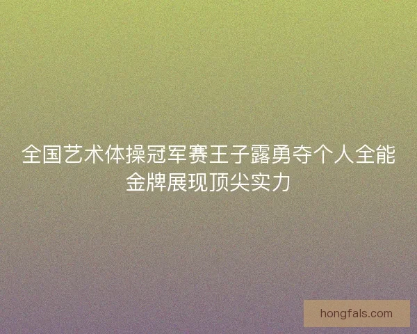 全国艺术体操冠军赛王子露勇夺个人全能金牌展现顶尖实力