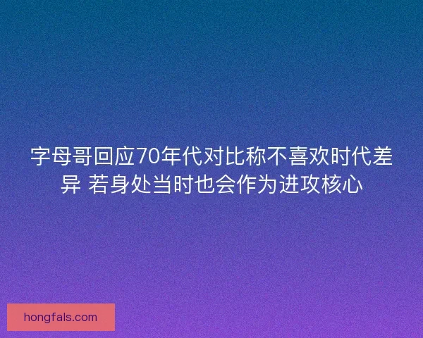 字母哥回应70年代对比称不喜欢时代差异 若身处当时也会作为进攻核心