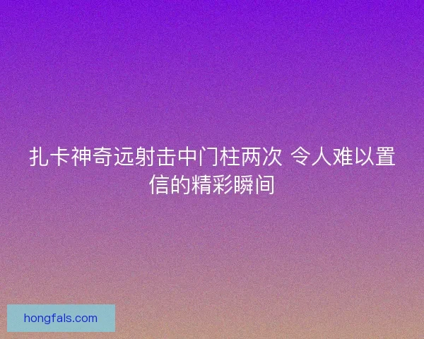 扎卡神奇远射击中门柱两次 令人难以置信的精彩瞬间