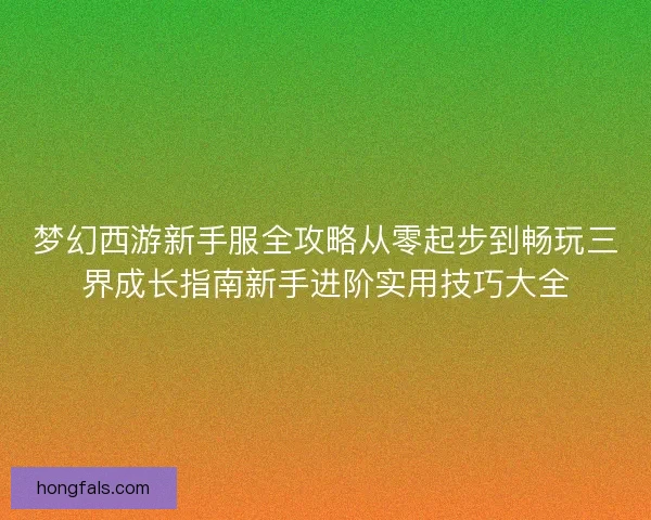 梦幻西游新手服全攻略从零起步到畅玩三界成长指南新手进阶实用技巧大全