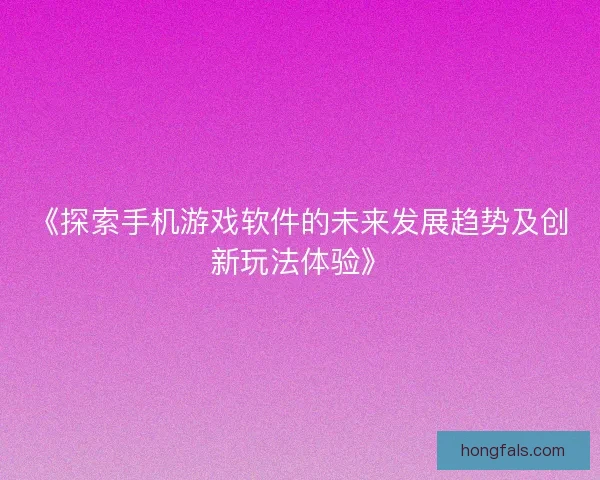 《探索手机游戏软件的未来发展趋势及创新玩法体验》