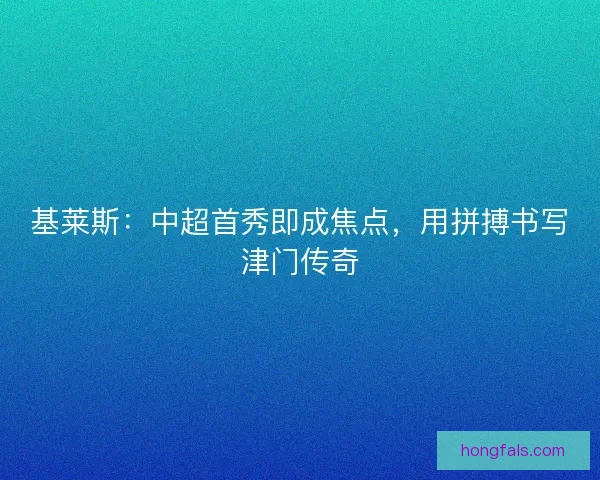 基莱斯：中超首秀即成焦点，用拼搏书写津门传奇