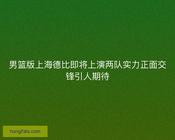 男篮版上海德比即将上演两队实力正面交锋引人期待