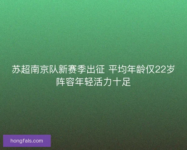 苏超南京队新赛季出征 平均年龄仅22岁阵容年轻活力十足