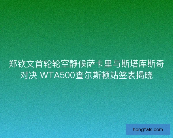 郑钦文首轮轮空静候萨卡里与斯塔库斯奇对决 WTA500查尔斯顿站签表揭晓