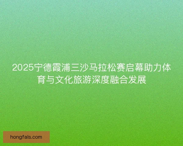2025宁德霞浦三沙马拉松赛启幕助力体育与文化旅游深度融合发展