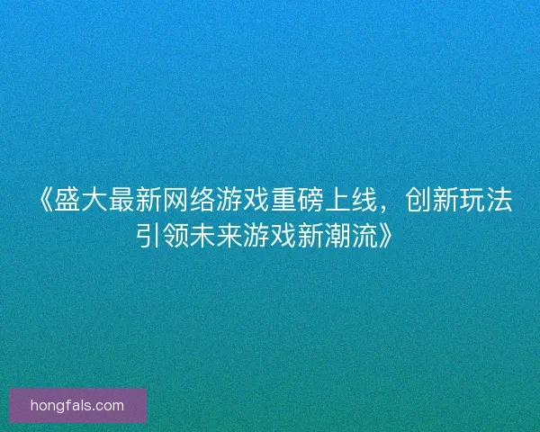 《盛大最新网络游戏重磅上线，创新玩法引领未来游戏新潮流》