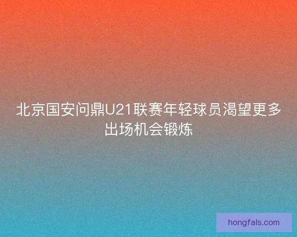 北京国安问鼎U21联赛年轻球员渴望更多出场机会锻炼