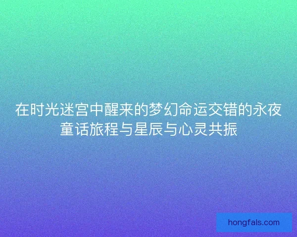 在时光迷宫中醒来的梦幻命运交错的永夜童话旅程与星辰与心灵共振