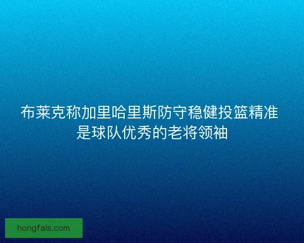 布莱克称加里哈里斯防守稳健投篮精准 是球队优秀的老将领袖