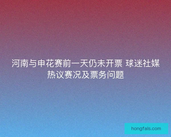 河南与申花赛前一天仍未开票 球迷社媒热议赛况及票务问题