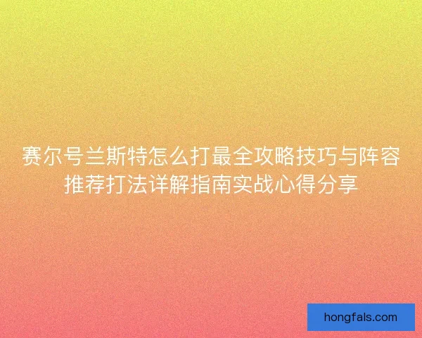 赛尔号兰斯特怎么打最全攻略技巧与阵容推荐打法详解指南实战心得分享