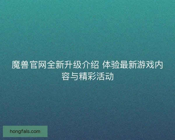 魔兽官网全新升级介绍 体验最新游戏内容与精彩活动