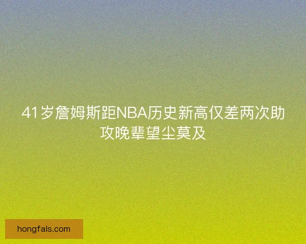 41岁詹姆斯距NBA历史新高仅差两次助攻晚辈望尘莫及