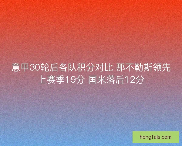 意甲30轮后各队积分对比 那不勒斯领先上赛季19分 国米落后12分
