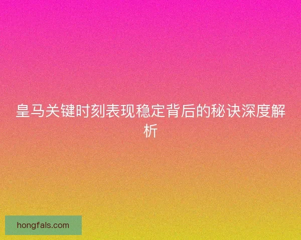 皇马关键时刻表现稳定背后的秘诀深度解析