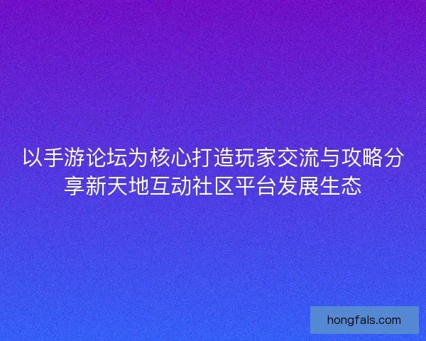 以手游论坛为核心打造玩家交流与攻略分享新天地互动社区平台发展生态