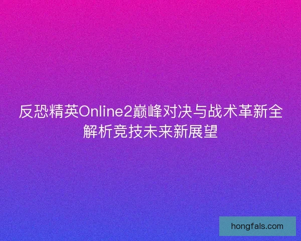反恐精英Online2巅峰对决与战术革新全解析竞技未来新展望