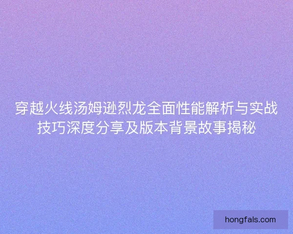穿越火线汤姆逊烈龙全面性能解析与实战技巧深度分享及版本背景故事揭秘