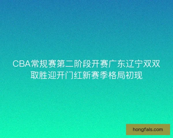 CBA常规赛第二阶段开赛广东辽宁双双取胜迎开门红新赛季格局初现
