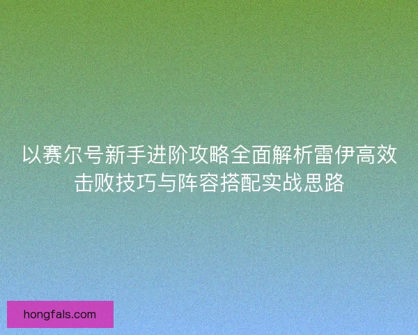 以赛尔号新手进阶攻略全面解析雷伊高效击败技巧与阵容搭配实战思路