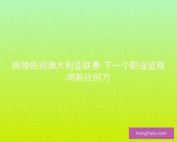 周琦告别澳大利亚联赛 下一个职业征程将前往何方