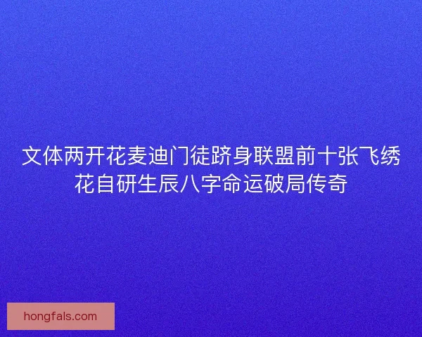 文体两开花麦迪门徒跻身联盟前十张飞绣花自研生辰八字命运破局传奇
