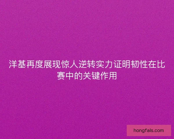 洋基再度展现惊人逆转实力证明韧性在比赛中的关键作用