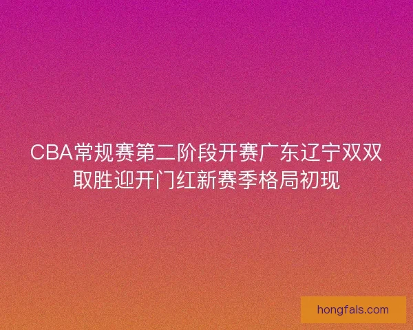 CBA常规赛第二阶段开赛广东辽宁双双取胜迎开门红新赛季格局初现