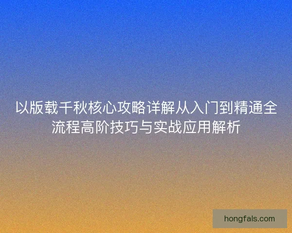以版载千秋核心攻略详解从入门到精通全流程高阶技巧与实战应用解析