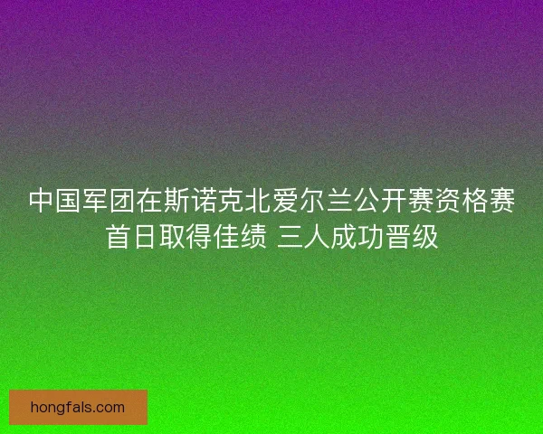 中国军团在斯诺克北爱尔兰公开赛资格赛首日取得佳绩 三人成功晋级