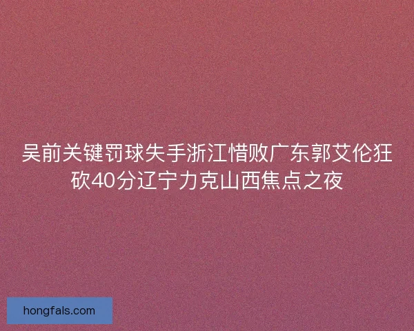 吴前关键罚球失手浙江惜败广东郭艾伦狂砍40分辽宁力克山西焦点之夜