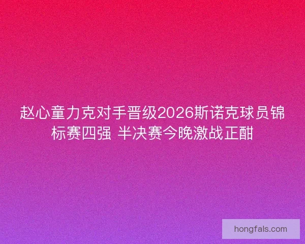 赵心童力克对手晋级2026斯诺克球员锦标赛四强 半决赛今晚激战正酣