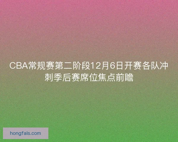 CBA常规赛第二阶段12月6日开赛各队冲刺季后赛席位焦点前瞻