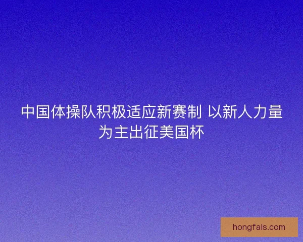中国体操队积极适应新赛制 以新人力量为主出征美国杯