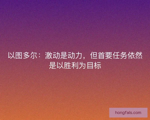 以图多尔:激动是动力,但首要任务依然是以胜利为目标 以图多尔:激动是动力,但首要任务依然是以胜利为目标