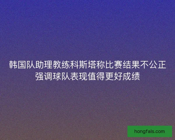 韩国队助理教练科斯塔称比赛结果不公正强调球队表现值得更好成绩