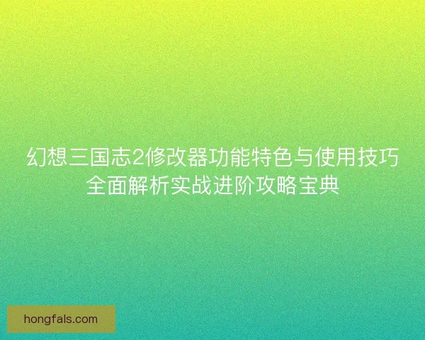 幻想三国志2修改器功能特色与使用技巧全面解析实战进阶攻略宝典 幻想三国志2修改器功能特色与使用技巧全面解析实战进阶攻略宝典