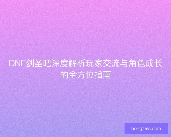 DNF剑圣吧深度解析玩家交流与角色成长的全方位指南