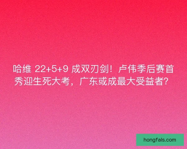 哈维 22+5+9 成双刃剑！卢伟季后赛首秀迎生死大考，广东或成最大受益者？