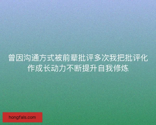 曾因沟通方式被前辈批评多次我把批评化作成长动力不断提升自我修炼
